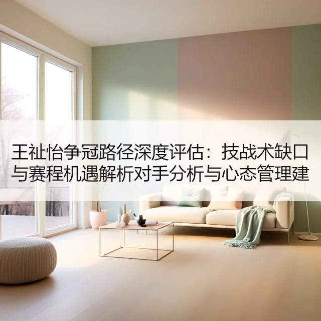 王祉怡争冠路径深度评估:技战术缺口与赛程机遇解析对手分析与心态管理建议