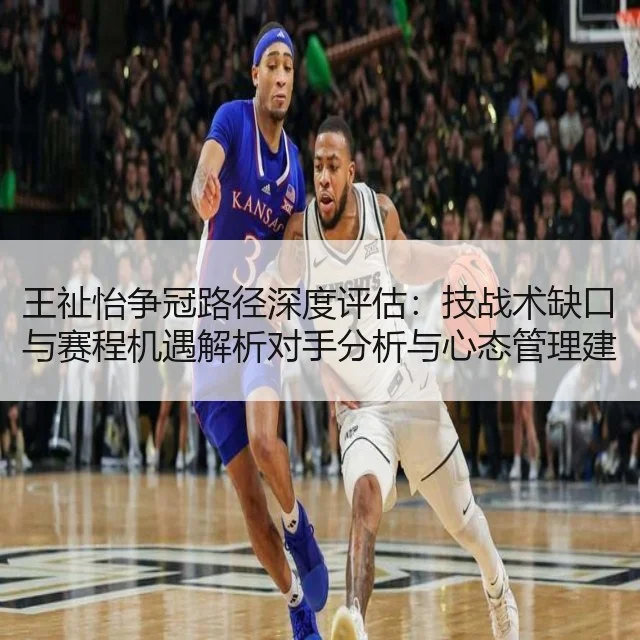 王祉怡争冠路径深度评估：技战术缺口与赛程机遇解析对手分析与心态管理建议